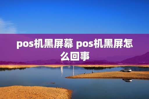 pos机黑屏幕 pos机黑屏怎么回事