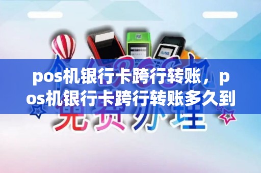 pos机银行卡跨行转账，pos机银行卡跨行转账多久到账