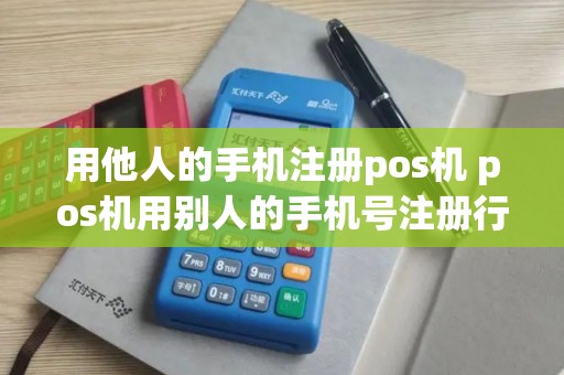 用他人的手机注册pos机 pos机用别人的手机号注册行不行