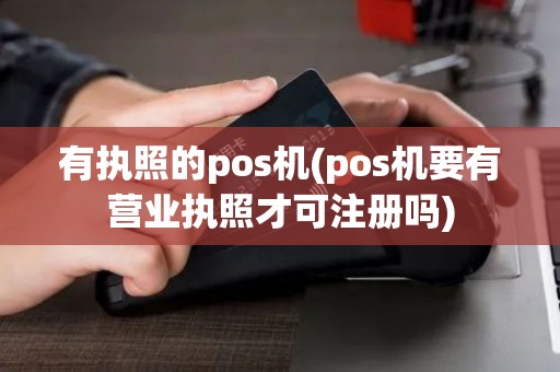 有执照的pos机(pos机要有营业执照才可注册吗)