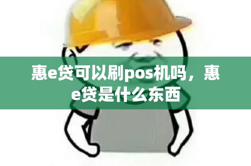 惠e贷可以刷pos机吗，惠e贷是什么东西