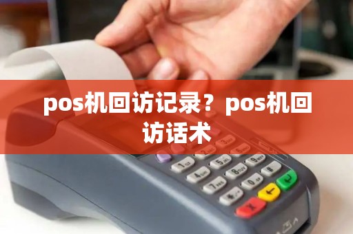 pos机回访记录？pos机回访话术