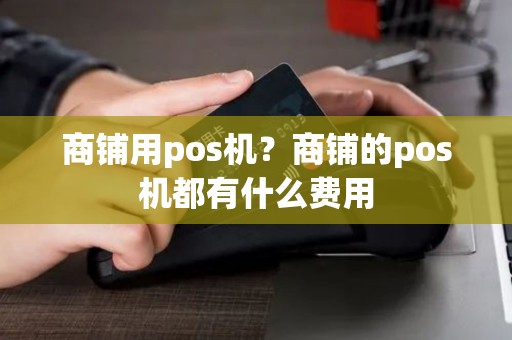 商铺用pos机？商铺的pos机都有什么费用