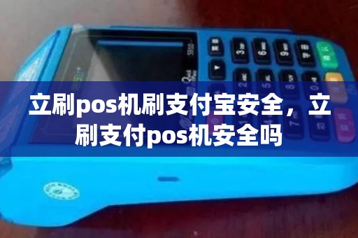 立刷pos机刷支付宝安全，立刷支付pos机安全吗