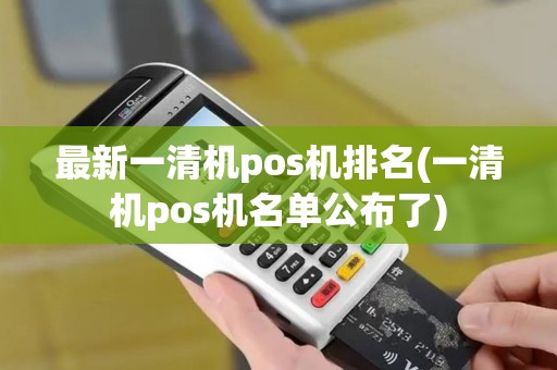 最新一清机pos机排名(一清机pos机名单公布了)