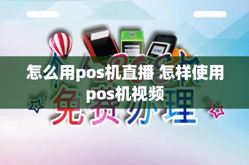 怎么用pos机直播 怎样使用pos机视频