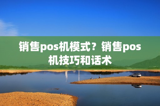 销售pos机模式？销售pos机技巧和话术