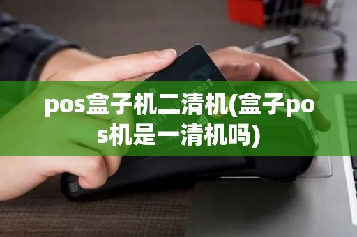 pos盒子机二清机(盒子pos机是一清机吗)