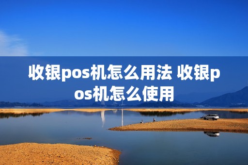 收银pos机怎么用法 收银pos机怎么使用