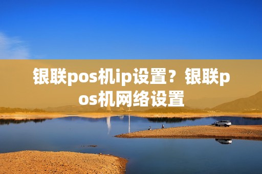 银联pos机ip设置？银联pos机网络设置