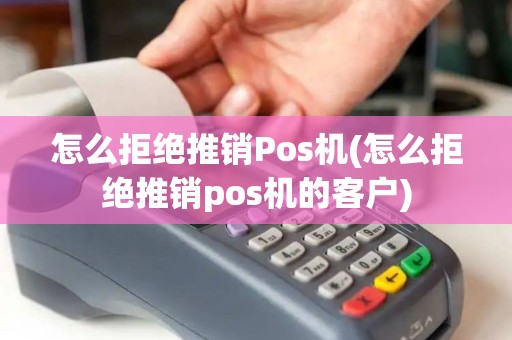 怎么拒绝推销Pos机(怎么拒绝推销pos机的客户)