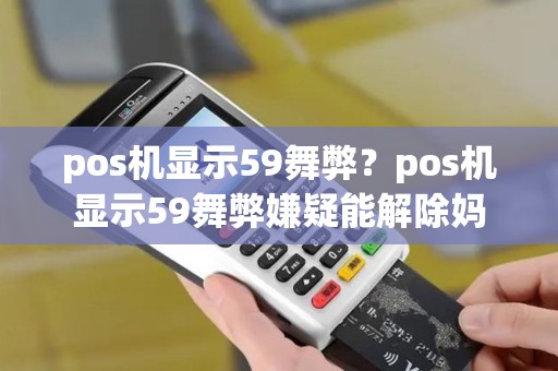 pos机显示59舞弊？pos机显示59舞弊嫌疑能解除妈