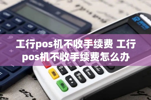 工行pos机不收手续费 工行pos机不收手续费怎么办