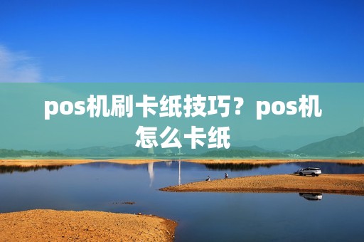 pos机刷卡纸技巧？pos机怎么卡纸