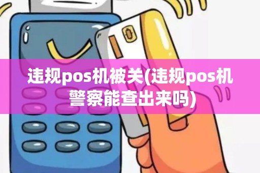 违规pos机被关(违规pos机 警察能查出来吗)