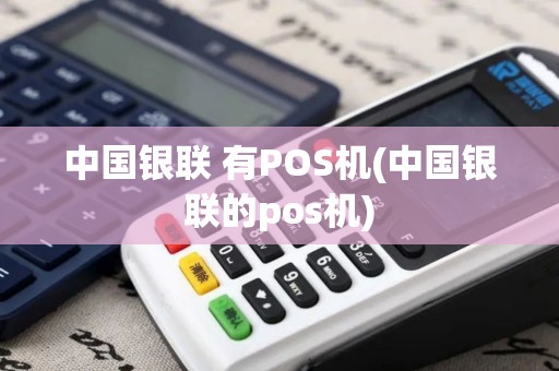 中国银联 有POS机(中国银联的pos机)