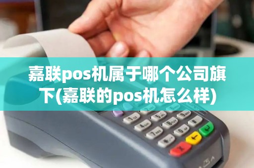 嘉联pos机属于哪个公司旗下(嘉联的pos机怎么样)