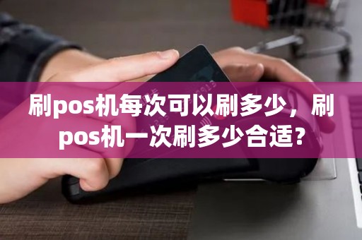 刷pos机每次可以刷多少，刷pos机一次刷多少合适？