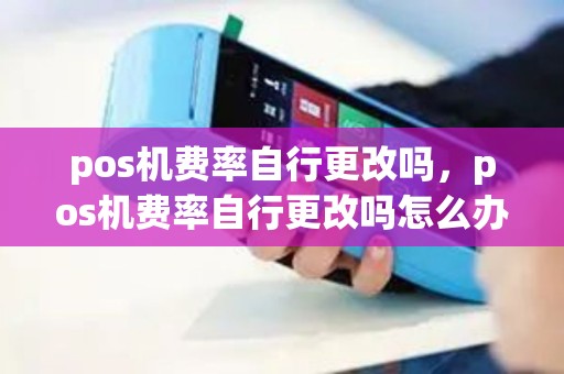 pos机费率自行更改吗，pos机费率自行更改吗怎么办