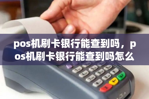 pos机刷卡银行能查到吗，pos机刷卡银行能查到吗怎么查