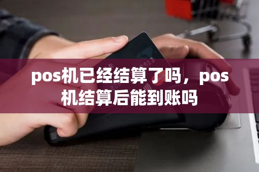 pos机已经结算了吗，pos机结算后能到账吗