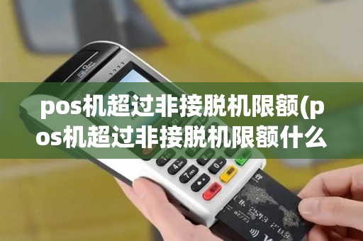 pos机超过非接脱机限额(pos机超过非接脱机限额什么意思)