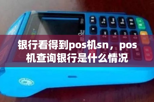 银行看得到pos机sn，pos机查询银行是什么情况