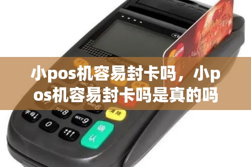 小pos机容易封卡吗，小pos机容易封卡吗是真的吗