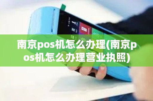 南京pos机怎么办理(南京pos机怎么办理营业执照)