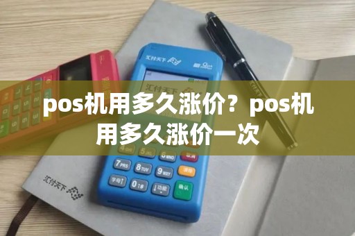 pos机用多久涨价？pos机用多久涨价一次