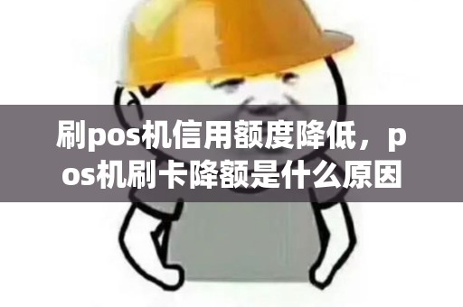 刷pos机信用额度降低，pos机刷卡降额是什么原因