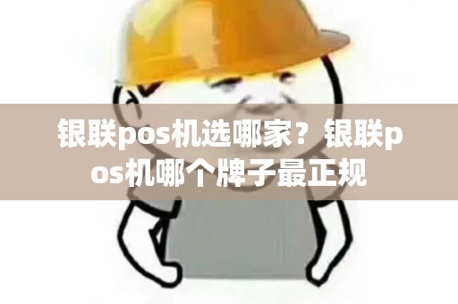 银联pos机选哪家？银联pos机哪个牌子最正规