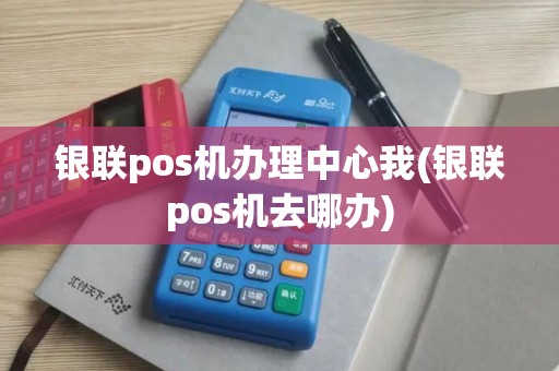 银联pos机办理中心我(银联pos机去哪办)