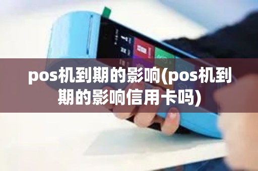 pos机到期的影响(pos机到期的影响信用卡吗)