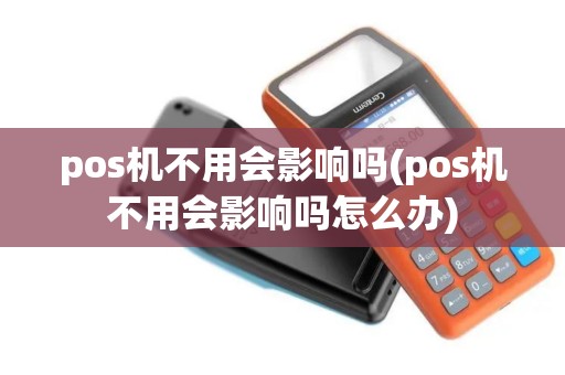 pos机不用会影响吗(pos机不用会影响吗怎么办)