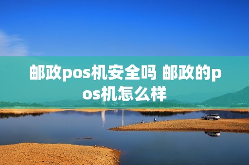 邮政pos机安全吗 邮政的pos机怎么样