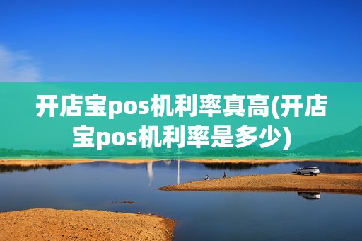 开店宝pos机利率真高(开店宝pos机利率是多少)