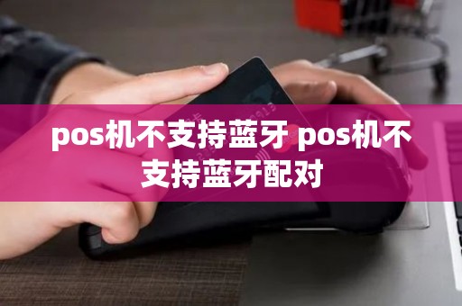 pos机不支持蓝牙 pos机不支持蓝牙配对