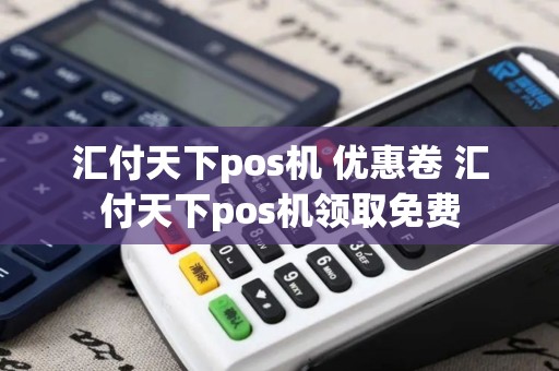 汇付天下pos机 优惠卷 汇付天下pos机领取免费