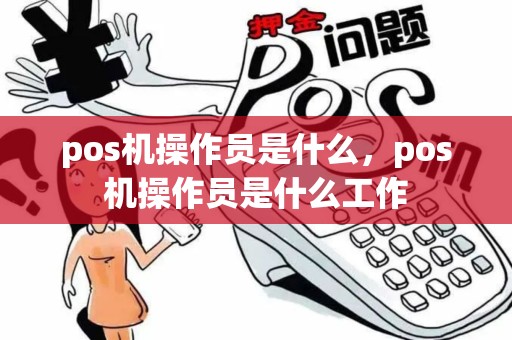 pos机操作员是什么，pos机操作员是什么工作