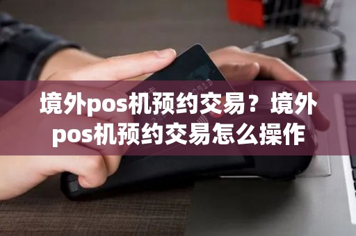 境外pos机预约交易？境外pos机预约交易怎么操作