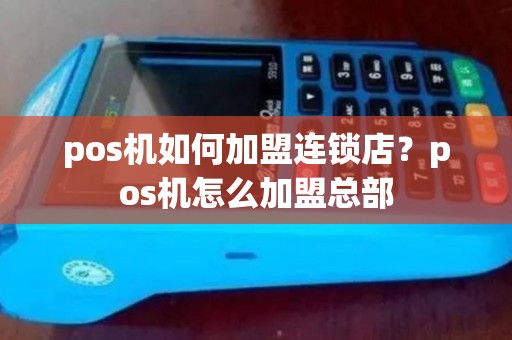 pos机如何加盟连锁店？pos机怎么加盟总部