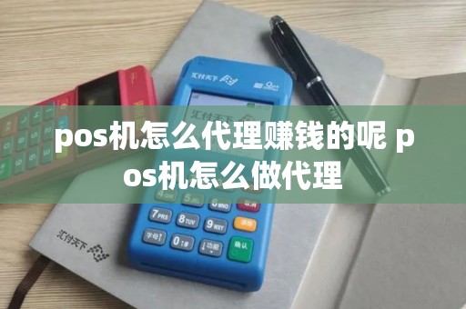 pos机怎么代理赚钱的呢 pos机怎么做代理