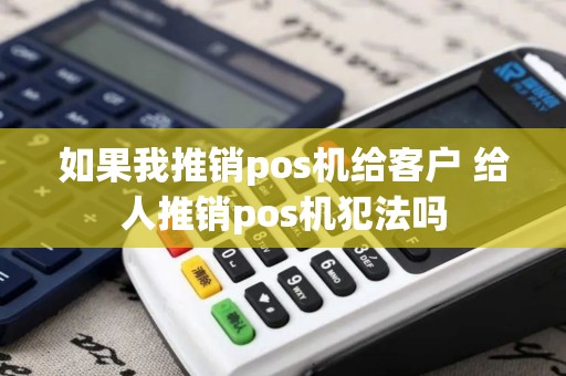 如果我推销pos机给客户 给人推销pos机犯法吗