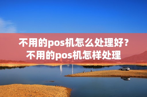 不用的pos机怎么处理好？不用的pos机怎样处理