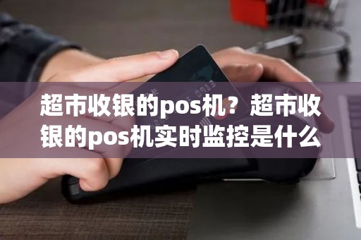 超市收银的pos机？超市收银的pos机实时监控是什么