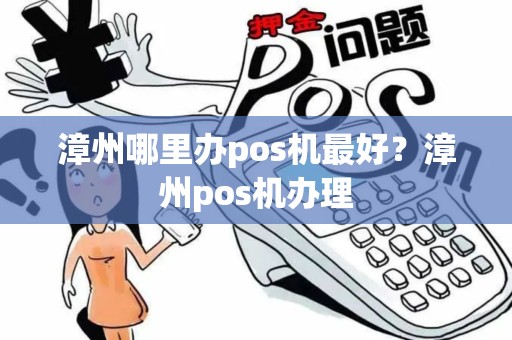漳州哪里办pos机最好？漳州pos机办理