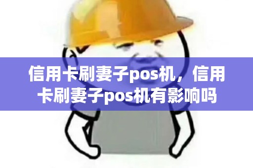信用卡刷妻子pos机，信用卡刷妻子pos机有影响吗