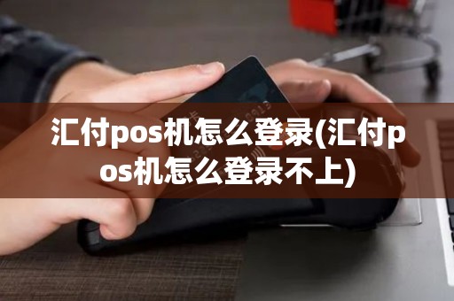汇付pos机怎么登录(汇付pos机怎么登录不上)