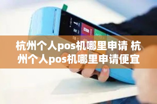 杭州个人pos机哪里申请 杭州个人pos机哪里申请便宜
